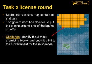  Sedimentary basins may contain oil
  and gas
 The government has decided to put
  the blocks around one of the basins
  on offer

   Challenge: Identify the 3 most
    promising blocks and submit a bid to
    the Government for these licences
 