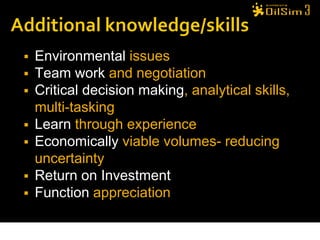    Environmental issues
   Team work and negotiation
   Critical decision making, analytical skills,
    multi-tasking
   Learn through experience
   Economically viable volumes- reducing
    uncertainty
   Return on Investment
   Function appreciation
 