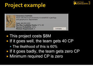    This project costs $8M
   If it goes well, the team gets 40 CP
     The likelihood of this is 60%
   If it goes badly, the team gets zero CP
   Minimum required CP is zero

                                              30
 