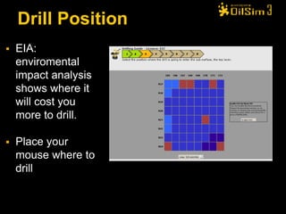 Drill Position
   EIA:
    enviromental
    impact analysis
    shows where it
    will cost you
    more to drill.

   Place your
    mouse where to
    drill
 