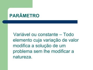PARÂMETRO  Variável ou constante – Todo elemento cuja variação de valor modifica a solução de um problema sem lhe modificar a natureza. 
