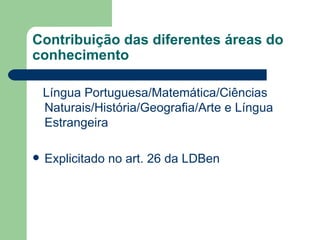Contribuição das diferentes áreas do conhecimento Língua Portuguesa/Matemática/Ciências Naturais/História/Geografia/Arte e Língua Estrangeira Explicitado no art. 26 da LDBen 