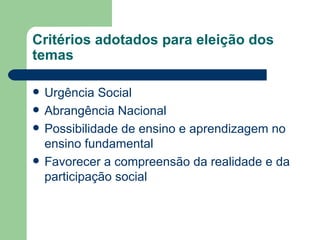 Critérios adotados para eleição dos temas Urgência Social Abrangência Nacional Possibilidade de ensino e aprendizagem no ensino fundamental Favorecer a compreensão da realidade e da participação social 