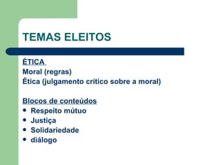 TEMAS ELEITOS ÉTICA  Moral (regras)  Ética (julgamento crítico sobre a moral) Blocos de conteúdos Respeito mútuo Justiça Solidariedade diálogo 