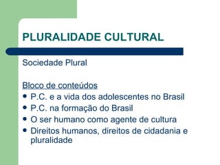 PLURALIDADE CULTURAL Sociedade Plural Bloco de conteúdos P.C. e a vida dos adolescentes no Brasil P.C. na formação do Brasil O ser humano como agente de cultura Direitos humanos, direitos de cidadania e pluralidade 