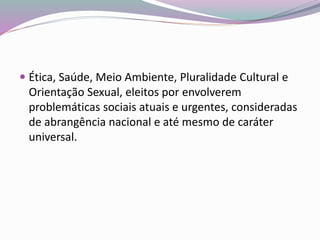 Ética, Saúde, Meio Ambiente, Pluralidade Cultural e
Orientação Sexual, eleitos por envolverem
problemáticas sociais atuais e urgentes, consideradas
de abrangência nacional e até mesmo de caráter
universal.
 