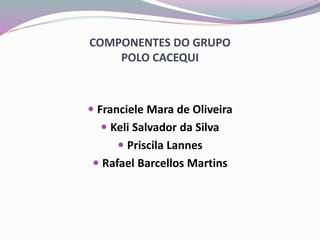 COMPONENTES DO GRUPO
POLO CACEQUI
 Franciele Mara de Oliveira
 Keli Salvador da Silva
 Priscila Lannes
 Rafael Barcellos Martins
 