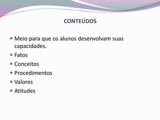 CONTEÚDOS
 Meio para que os alunos desenvolvam suas
capacidades.
 Fatos
 Conceitos
 Procedimentos
 Valores
 Atitudes
 