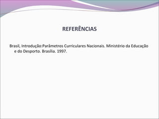 REFERÊNCIAS
Brasil, Introdução:Parâmetros Curriculares Nacionais. Ministério da Educação
e do Desporto. Brasília. 1997.
 