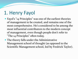 1. Henry Fayol
 Fayol's "14 Principles" was one of the earliest theories

of management to be created, and remains one of...