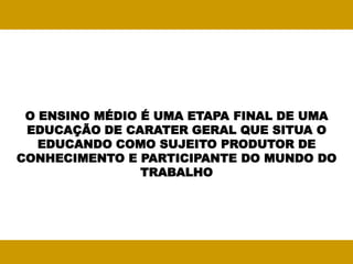 O ENSINO MÉDIO É UMA ETAPA FINAL DE UMA
 EDUCAÇÃO DE CARATER GERAL QUE SITUA O
   EDUCANDO COMO SUJEITO PRODUTOR DE
CONHECIMENTO E PARTICIPANTE DO MUNDO DO
                TRABALHO
 