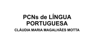 PCNs de LÍNGUA
PORTUGUESA
CLÁUDIA MARIA MAGALHÃES MOTTA
 