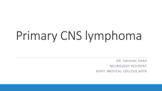 Primary CNS lymphoma
DR. VAISHAL SHAH
NEUROLOGY RESIDENT
GOVT. MEDICAL COLLEGE,KOTA
 