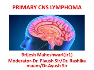 PRIMARY CNS LYMPHOMA
Brijesh Maheshwari(Jr1)
Moderator-Dr. Piyush Sir/Dr. Rashika
maam/Dr.Ayush Sir
 