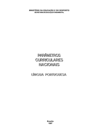 MINISTÉRIO DA EDUCAÇÃO E DO DESPORTO
    SECRETARIA DE EDUCAÇÃO FUNDAMENTAL




      PARÂMETROS
     CURRICULARES
       NACIONAIS

 LÍNGUA PORTUGUESA




                  Brasília
                   1997
 