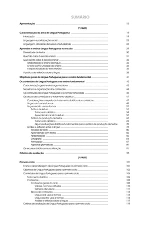 SUMÁRIO
Apresentaçãoi ................................................................................................................     15
                                                                                    1ª PARTE
Caracterização da área de Língua Portuguesa i .........................................................                            19
     Introdução ...............................................................................................................    19
     Linguagem e participação social ..............................................................................                23
     Linguagem, atividade discursiva e textualidade ........................................................                       23
Aprender e ensinar Língua Portuguesa na escola i .....................................................                             29
     Diversidade de textos .................................................................................................       30
     Que fala cabe à escola ensinar ................................................................................               31
     Que escrita cabe à escola ensinar ............................................................................                32
        Alfabetização e ensino da língua .........................................................................                 32
        O texto como unidade de ensino ........................................................................                    35
        A especificidade do texto literário .......................................................................                36
     A prática de reflexão sobre a língua ..........................................................................               38
Objetivos gerais de Língua Portuguesa para o ensino fundamental ..........................                                         41
Os conteúdos de Língua Portuguesa no ensino fundamental i ..................................                                       43
     Caracterização geral e eixos organizadores .............................................................                      43
     Seqüência e organização dos conteúdos .................................................................                       44
     Os conteúdos de Língua Portuguesa e os Temas Transversais ....................................                                45
     Os blocos de conteúdos e o tratamento didático .....................................................                          47
           Considerações a respeito do tratamento didático dos conteúdos ......................                                    47
           Língua oral: usos e formas ....................................................................................         48
           Língua escrita: usos e formas ................................................................................          52
               Prática de leitura ............................................................................................     53
                   Tratamento didático .................................................................................           54
                   Aprendizado inicial da leitura ...................................................................              55
               Prática de produção de textos ......................................................................                65
                   Tratamento didático .................................................................................           69
                   Algumas situações didáticas fundamentais para a prática de produção de textos                                   70
           Análise e reflexão sobre a língua .........................................................................             78
               Revisão de texto ............................................................................................       80
               Aprendendo com textos ................................................................................              82
               Alfabetização ................................................................................................      82
               Ortografia .....................................................................................................    84
               Pontuação .....................................................................................................     87
               Aspectos gramaticais .....................................................................................          89
     Os recursos didáticos e sua utilização ........................................................................               91
Critérios de avaliação i .................................................................................................         95
                                                                                    2ª PARTE
Primeiro ciclo i ...............................................................................................................   101
     Ensino e aprendizagem de Língua Portuguesa no primeiro ciclo ...............................                                  101
     Objetivos de Língua Portuguesa para o primeiro ciclo ...............................................                          103
     Conteúdos de Língua Portuguesa para o primeiro ciclo ............................................                             104
         Tratamento didático ............................................................................................          104
         Conteúdos ...........................................................................................................     108
              Conteúdos gerais do ciclo .............................................................................              108
                  Valores, normas e atitudes ........................................................................              110
                  Gêneros discursivos ..................................................................................           111
              Blocos de conteúdos .....................................................................................            113
                  Língua oral: usos e formas ........................................................................              113
                  Língua escrita: usos e formas ....................................................................               114
                  Análise e reflexão sobre a língua .............................................................                  117
     Critérios de avaliação de Língua Portuguesa para o primeiro ciclo ...........................                                 119
 