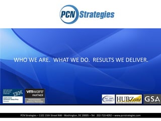 WHO WE ARE. WHAT WE DO. RESULTS WE DELIVER.




  PCN Strategies – 1101 15th Street NW - Washington, DC 20005 – Tel: (202-710-4092 – www.pcnstrategies.com
 