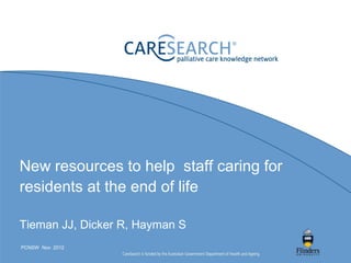 New resources to help staff caring for
residents at the end of life

Tieman JJ, Dicker R, Hayman S
PCNSW Nov 2012
 