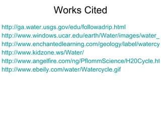 Works Cited http://ga.water.usgs.gov/edu/followadrip.html http://www.windows.ucar.edu/earth/Water/images/water_cycle_usgs_big.jpg http://www.enchantedlearning.com/geology/label/watercycle/ http://www.kidzone.ws/Water/ http://www.angelfire.com/ng/PflommScience/H20Cycle.htm http://www.ebeily.com/water/Watercycle.gif 