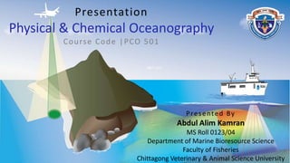 6/6/2023 1
Presentation
Physical & Chemical Oceanography
Course Code |PCO 501
Presented By
Abdul Alim Kamran
MS Roll 0123/04
Department of Marine Bioresource Science
Faculty of Fisheries
Chittagong Veterinary & Animal Science University
 