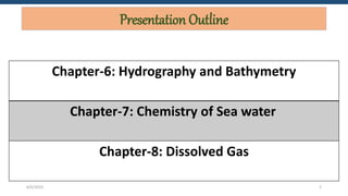 Presentation Outline
Chapter-6: Hydrography and Bathymetry
Chapter-7: Chemistry of Sea water
Chapter-8: Dissolved Gas
6/6/2023 2
 