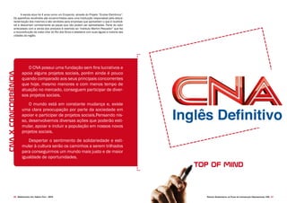 Projeto Experimental de Plano de Comunicação Organizacional CNA 2726 Desenvolvido pela Agência Folk - 2014
A escola atua há 4 anos como um Ecoponto, através do Projeto “Ecolixo Eletrônico”.
Os aparelhos recolhidos são encaminhados para uma Instituição responsável pela desca-
racterização dos mesmos e são vendidos para empresas que aproveitam o que é reutilizá-
vel e descartam corretamente as peças que não podem ser aproveitadas. Parte do valor
arrecadado com a venda dos produtos é revertido ao “Instituto Martim Pescador” que faz
a reconstituição da mata ciliar do Rio dos Sinos e abastece com suas águas a maioria das
cidades da região.
CNAXconcorrência
top of mind
O CNA possui uma fundação sem fins lucrativos e
apoia alguns projetos sociais, porém ainda é pouco
quando comparado aos seus principais concorrentes
que hoje, mesmo menores e com menos tempo de
atuação no mercado, conseguem participar de diver-
sos projetos sociais.
O mundo está em constante mudança e, existe
uma clara preocupação por parte da sociedade em
apoiar e participar de projetos sociais.Pensando nis-
so, desenvolvemos diversas ações que poderão esti-
mular, apoiar e incluir a população em nossos novos
projetos sociais.
Despertar o sentimento de solidariedade e esti-
mular à cultura serão os caminhos a serem trilhados
para conseguirmos um mundo mais justo e de maior
igualdade de oportunidades.
 