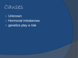 Causes 
 Unknown 
 Hormonal imbalances 
 genetics play a role 
 