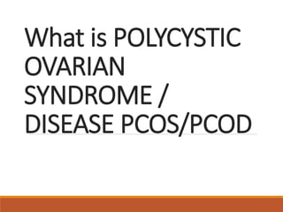 What is POLYCYSTIC
OVARIAN
SYNDROME /
DISEASE PCOS/PCOD
 