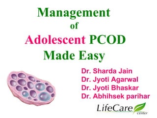 Management 
of 
Adolescent PCOD 
Made Easy 
Dr. Sharda Jain 
Dr. Jyoti Agarwal 
Dr. Jyoti Bhaskar 
Dr. Abhihsek parihar 
 