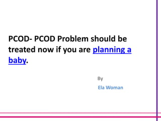 PCOD- PCOD Problem should be
treated now if you are planning a
baby.
By
Ela Woman
 