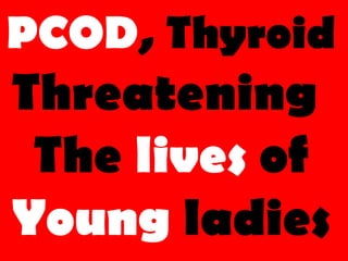 PCOD, Thyroid
Threatening
The lives of
Young ladies
 