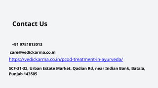 Contact Us
+91 9781813013
care@vedickarma.co.in
SCF-31-32, Urban Estate Market, Qadian Rd, near Indian Bank, Batala,
Punjab 143505
https://vedickarma.co.in/pcod-treatment-in-ayurveda/
 