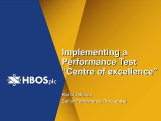 Implementing a
Performance Test
“Centre of excellence”

Richard Bishop
Senior Performance Test Analyst
 