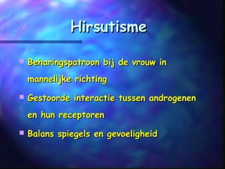 HirsutismeHirsutisme
 Beharingspatroon bij de vrouw inBeharingspatroon bij de vrouw in
mannelijke richtingmannelijke richting
 Gestoorde interactie tussen androgenenGestoorde interactie tussen androgenen
en hun receptorenen hun receptoren
 Balans spiegels en gevoeligheidBalans spiegels en gevoeligheid
 