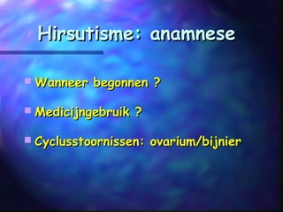 Hirsutisme: anamneseHirsutisme: anamnese
 Wanneer begonnen ?Wanneer begonnen ?
 Medicijngebruik ?Medicijngebruik ?
 Cyclusstoornissen: ovarium/bijnierCyclusstoornissen: ovarium/bijnier
 
