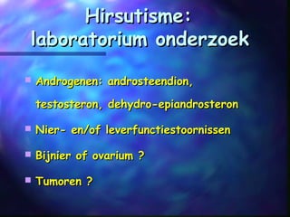 Hirsutisme:Hirsutisme:
laboratorium onderzoeklaboratorium onderzoek
 Androgenen: androsteendion,Androgenen: androsteendion,
testosteron, dehydro-epiandrosterontestosteron, dehydro-epiandrosteron
 Nier- en/of leverfunctiestoornissenNier- en/of leverfunctiestoornissen
 Bijnier of ovarium ?Bijnier of ovarium ?
 Tumoren ?Tumoren ?
 