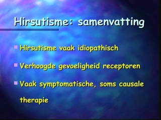 Hirsutisme: samenvattingHirsutisme: samenvatting
 Hirsutisme vaak idiopathischHirsutisme vaak idiopathisch
 Verhoogde gevoeligheid receptorenVerhoogde gevoeligheid receptoren
 Vaak symptomatische, soms causaleVaak symptomatische, soms causale
therapietherapie
 