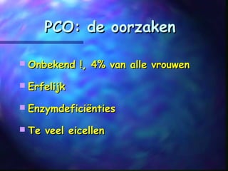 PCO: de oorzakenPCO: de oorzaken
 Onbekend !, 4% van alle vrouwenOnbekend !, 4% van alle vrouwen
 ErfelijkErfelijk
 EnzymdeficiëntiesEnzymdeficiënties
 Te veel eicellenTe veel eicellen
 