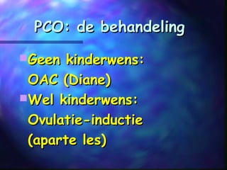 PCO: de behandelingPCO: de behandeling
Geen kinderwens:Geen kinderwens:
OAC (Diane)OAC (Diane)
Wel kinderwens:Wel kinderwens:
Ovulatie-inductieOvulatie-inductie
(aparte les)(aparte les)
 