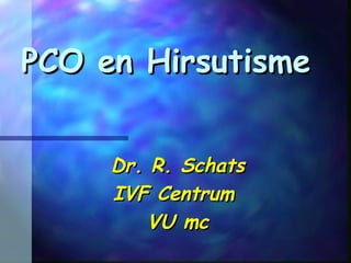 PCO en HirsutismePCO en Hirsutisme
Dr. R. SchatsDr. R. Schats
IVF CentrumIVF Centrum
VU mcVU mc
 