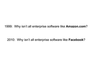 1999:  Why isn’t all enterprise software like  Amazon.com ? 2010:  Why isn’t all enterprise software like  Facebook ? 
