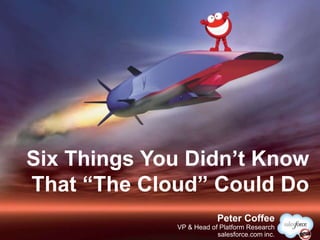 @PeterCoffeePeter Coffee
VP & Head of Platform Research
salesforce.com inc.
Six Things You Didn’t Know
That “The Cloud” Could Do
 