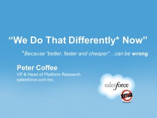 “We Do That Differently* Now”
*Because “better, faster and cheaper”…can be wrong
Peter Coffee
VP & Head of Platform Research
salesforce.com inc.
 