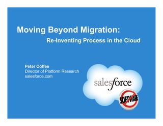Moving Beyond Migration:
            Re-Inventing Process in the Cloud



 Peter Coffee
 Director of Platform Research
 salesforce.com
 