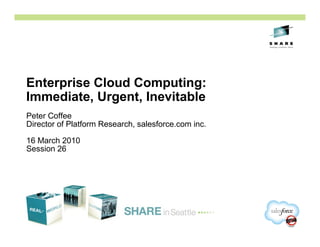 Enterprise Cloud Computing:
Immediate, Urgent, Inevitable
Peter Coffee
Director of Platform Research, salesforce.com inc.

16 March 2010
Session 26
 