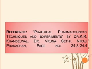 REFERENCE: “PRACTICAL PHARMACOGNOSY
TECHNIQUES AND EXPERIMENTS” BY DR.K.R.
KHANDELWAL, DR. VRUNA SETHI, NIRALI
PRAKASHAN, PAGE NO: 24.3-24.4
 