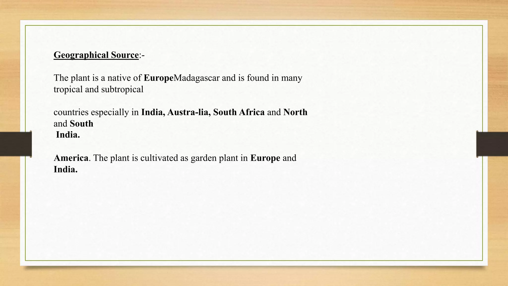 Geographical Source:-
The plant is a native of EuropeMadagascar and is found in many
tropical and subtropical
countries especially in India, Austra-lia, South Africa and North
and South
India.
America. The plant is cultivated as garden plant in Europe and
India.
 