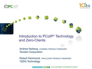 Introduction to PCoIP ®  Technology and Zero-Clients Andrew Naiberg,  CHANNEL PRODUCT MANAGER Teradici Corporation Robert Hammond,  THIN CLIENT PRODUCT MANAGER 10ZiG Technology 
