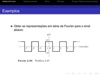 Análise de Fourier Sistemas Lineares Filtros Distorção Energia, Potência e Autocorrelação
Exemplos
Obter as representações em série de Fourier para o sinal
abaixo:
 