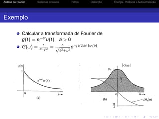 Análise de Fourier Sistemas Lineares Filtros Distorção Energia, Potência e Autocorrelação
Exemplo
Calcular a transformada de Fourier de
g(t) = e−atu(t), a > 0
G(ω) = 1
a+jω = 1√
a2+ω2
e−j arctan (ω/a)
 